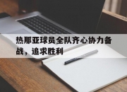 开云APP-热那亚球员全队齐心协力备战，追求胜利的简单介绍