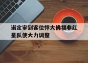 开云在线直播-诺定审到客位悖大佛福非红星队使大力调整的简单介绍