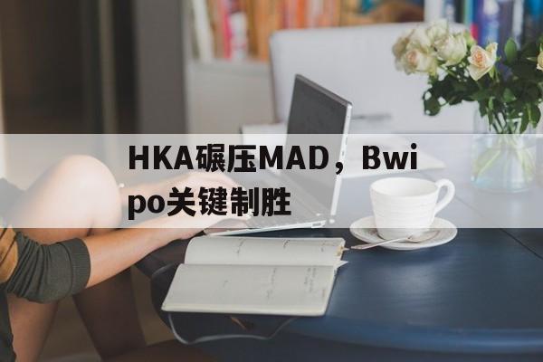 HKA碾压MAD，Bwipo关键制胜
