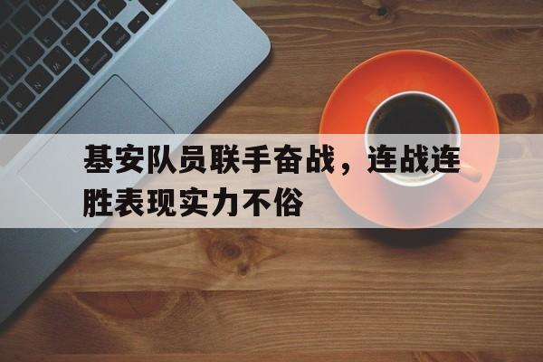关于基安队员联手奋战，连战连胜表现实力不俗的信息